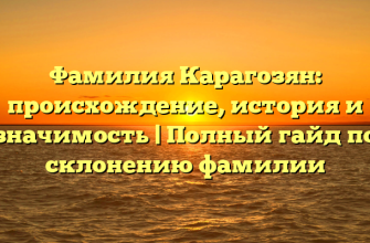 Фамилия Карагозян: происхождение, история и значимость | Полный гайд по склонению фамилии