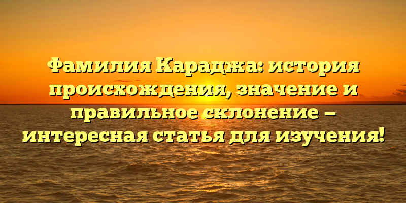 Фамилия Караджа: история происхождения, значение и правильное склонение — интересная статья для изучения!
