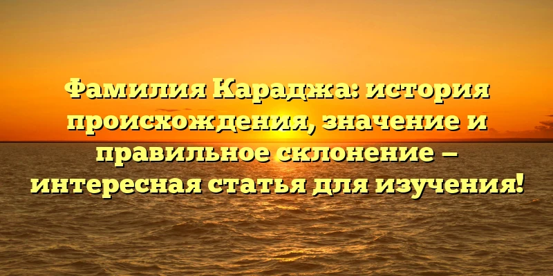 Фамилия Караджа: история происхождения, значение и правильное склонение — интересная статья для изучения! Фамилия Караджа: история происхождения, значение и правильное склонение — интересная статья для изучения!