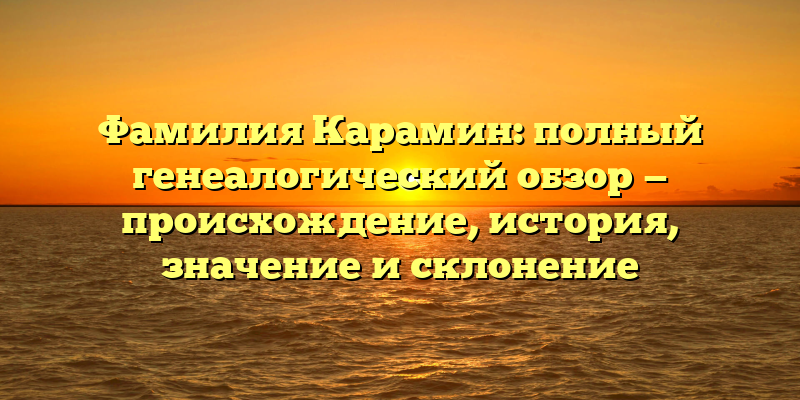 Фамилия Карамин: полный генеалогический обзор — происхождение, история, значение и склонение