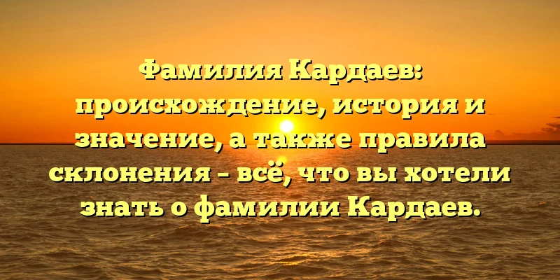 Фамилия Кардаев: происхождение, история и значение, а также правила склонения – всё, что вы хотели знать о фамилии Кардаев. Фамилия Кардаев: происхождение, история и значение, а также правила склонения – всё, что вы хотели знать о фамилии Кардаев.