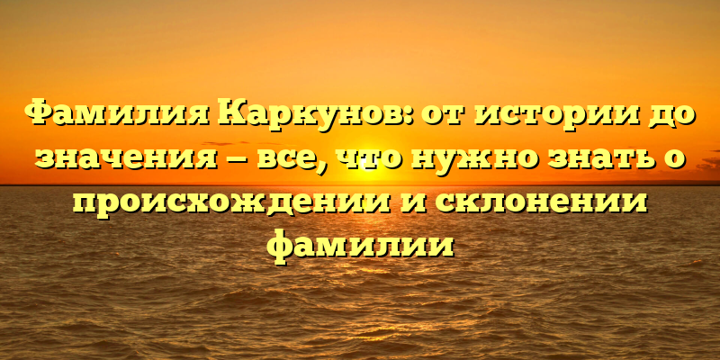Фамилия Каркунов: от истории до значения — все, что нужно знать о происхождении и склонении фамилии