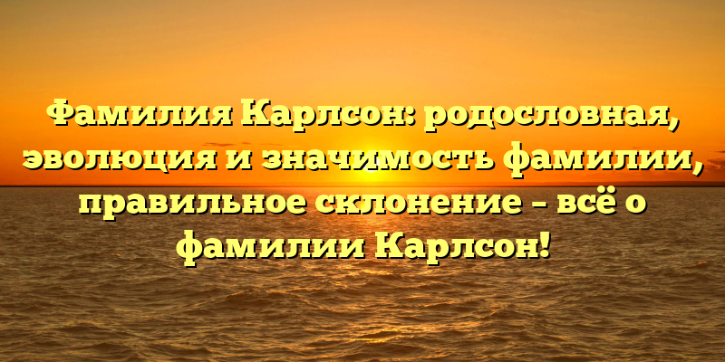Фамилия Карлсон: родословная, эволюция и значимость фамилии, правильное склонение – всё о фамилии Карлсон!