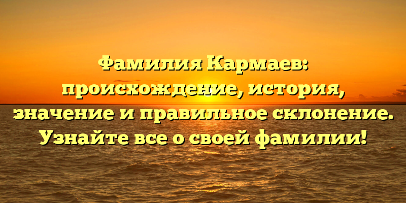 Фамилия Кармаев: происхождение, история, значение и правильное склонение. Узнайте все о своей фамилии!