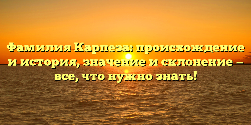 Фамилия Карпеза: происхождение и история, значение и склонение — все, что нужно знать!