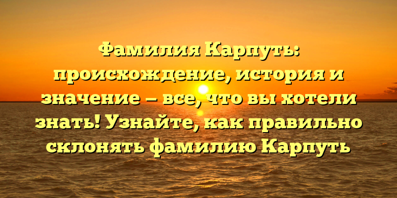 Фамилия Карпуть: происхождение, история и значение — все, что вы хотели знать! Узнайте, как правильно склонять фамилию Карпуть