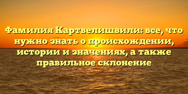 Фамилия Картвелишвили: все, что нужно знать о происхождении, истории и значениях, а также правильное склонение Фамилия Картвелишвили: все, что нужно знать о происхождении, истории и значениях, а также правильное склонение