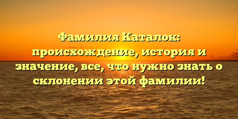 Фамилия Каталок: происхождение, история и значение, все, что нужно знать о склонении этой фамилии!