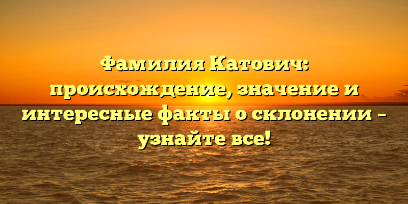 Фамилия Катович: происхождение, значение и интересные факты о склонении – узнайте все!
