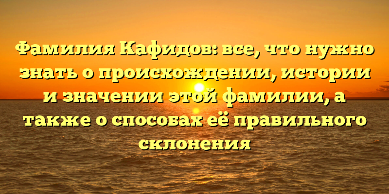 Фамилия Кафидов: все, что нужно знать о происхождении, истории и значении этой фамилии, а также о способах её правильного склонения
