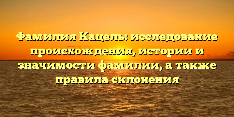 Фамилия Кацель: исследование происхождения, истории и значимости фамилии, а также правила склонения Фамилия Кацель: исследование происхождения, истории и значимости фамилии, а также правила склонения
