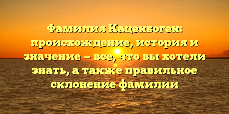 Фамилия Каценбоген: происхождение, история и значение — все, что вы хотели знать, а также правильное склонение фамилии
