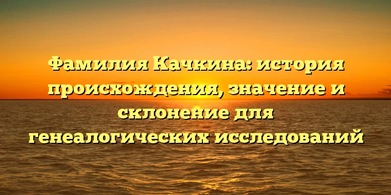 Фамилия Качкина: история происхождения, значение и склонение для генеалогических исследований Фамилия Качкина: история происхождения, значение и склонение для генеалогических исследований