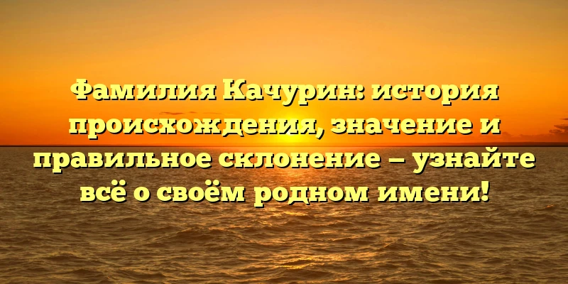 Фамилия Качурин: история происхождения, значение и правильное склонение — узнайте всё о своём родном имени! Фамилия Качурин: история происхождения, значение и правильное склонение — узнайте всё о своём родном имени!