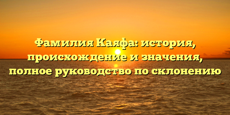 Фамилия Каяфа: история, происхождение и значения, полное руководство по склонению