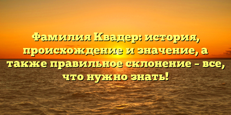Фамилия Квадер: история, происхождение и значение, а также правильное склонение – все, что нужно знать!