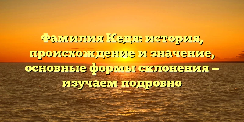Фамилия Кедя: история, происхождение и значение, основные формы склонения — изучаем подробно