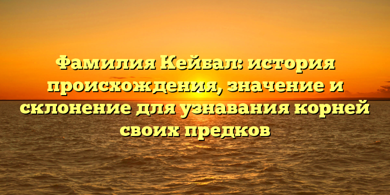 Фамилия Кейбал: история происхождения, значение и склонение для узнавания корней своих предков