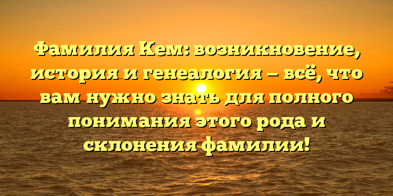Фамилия Кем: возникновение, история и генеалогия — всё, что вам нужно знать для полного понимания этого рода и склонения фамилии!