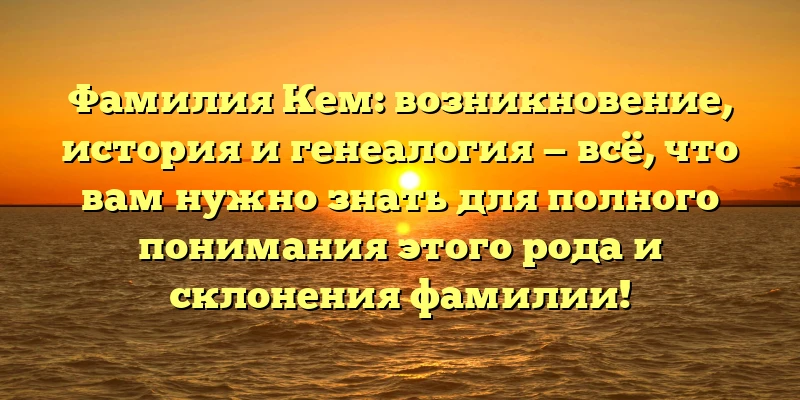 Фамилия Кем: возникновение, история и генеалогия — всё, что вам нужно знать для полного понимания этого рода и склонения фамилии! Фамилия Кем: возникновение, история и генеалогия — всё, что вам нужно знать для полного понимания этого рода и склонения фамилии!