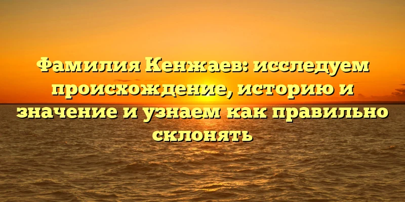 Фамилия Кенжаев: исследуем происхождение, историю и значение и узнаем как правильно склонять Фамилия Кенжаев: исследуем происхождение, историю и значение и узнаем как правильно склонять