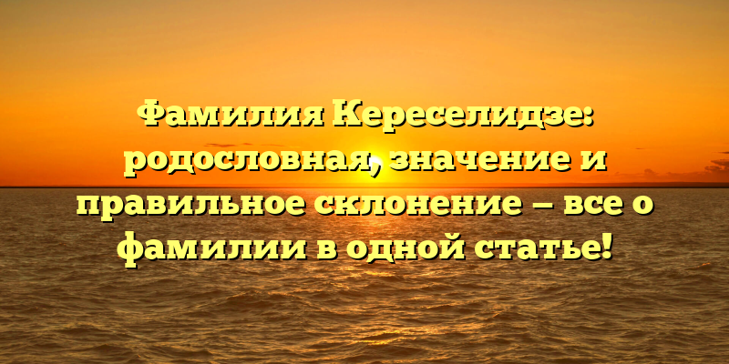 Фамилия Кереселидзе: родословная, значение и правильное склонение — все о фамилии в одной статье!