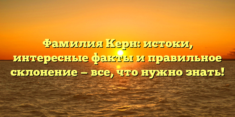 Фамилия Керн: истоки, интересные факты и правильное склонение — все, что нужно знать!