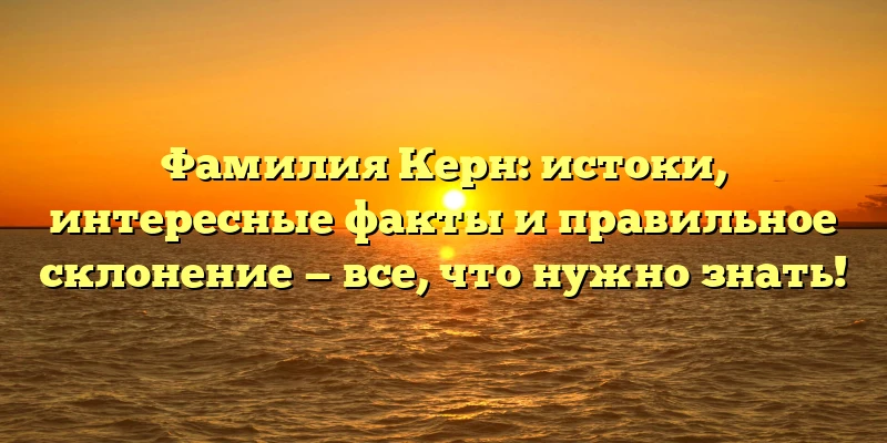 Фамилия Керн: истоки, интересные факты и правильное склонение — все, что нужно знать! Фамилия Керн: истоки, интересные факты и правильное склонение — все, что нужно знать!