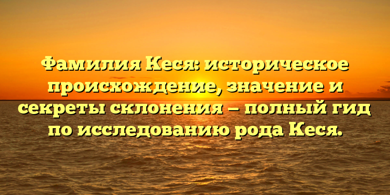 Фамилия Кеся: историческое происхождение, значение и секреты склонения — полный гид по исследованию рода Кеся.