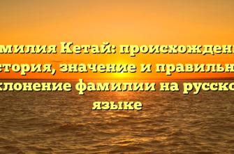 Фамилия Кетай: происхождение, история, значение и правильное склонение фамилии на русском языке