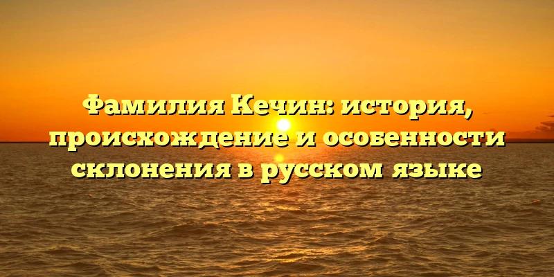Фамилия Кечин: история, происхождение и особенности склонения в русском языке Фамилия Кечин: история, происхождение и особенности склонения в русском языке