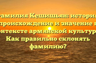 Фамилия Кешишьян: история, происхождение и значение в контексте армянской культуры. Как правильно склонять фамилию?
