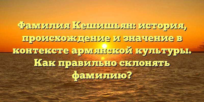 Фамилия Кешишьян: история, происхождение и значение в контексте армянской культуры. Как правильно склонять фамилию? Фамилия Кешишьян: история, происхождение и значение в контексте армянской культуры. Как правильно склонять фамилию?
