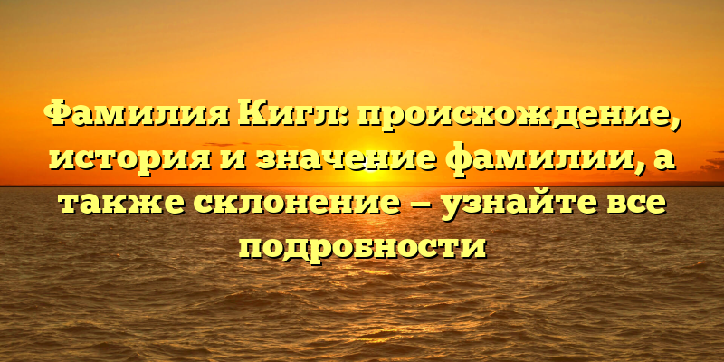 Фамилия Кигл: происхождение, история и значение фамилии, а также склонение — узнайте все подробности