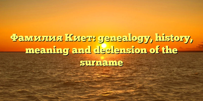 Фамилия Киет: genealogy, history, meaning and declension of the surname Фамилия Киет: genealogy, history, meaning and declension of the surname