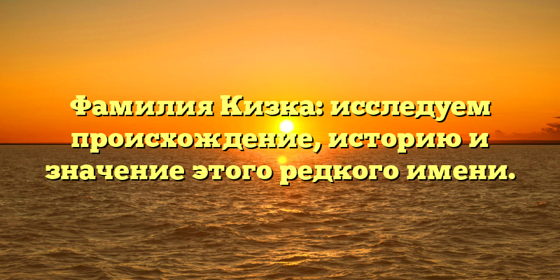 Фамилия Кизка: исследуем происхождение, историю и значение этого редкого имени.