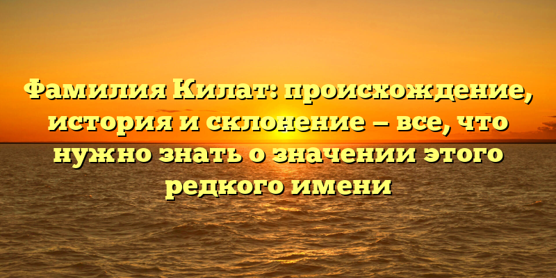 Фамилия Килат: происхождение, история и склонение — все, что нужно знать о значении этого редкого имени
