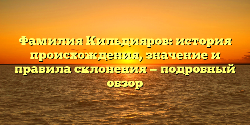 Фамилия Кильдияров: история происхождения, значение и правила склонения — подробный обзор