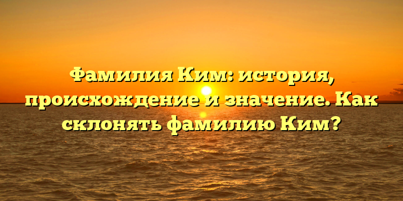 Фамилия Ким: история, происхождение и значение. Как склонять фамилию Ким?