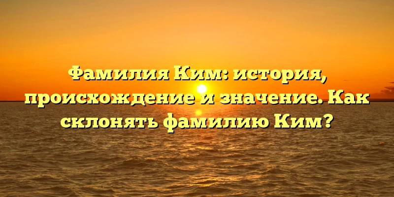 Фамилия Ким: история, происхождение и значение. Как склонять фамилию Ким? Фамилия Ким: история, происхождение и значение. Как склонять фамилию Ким?