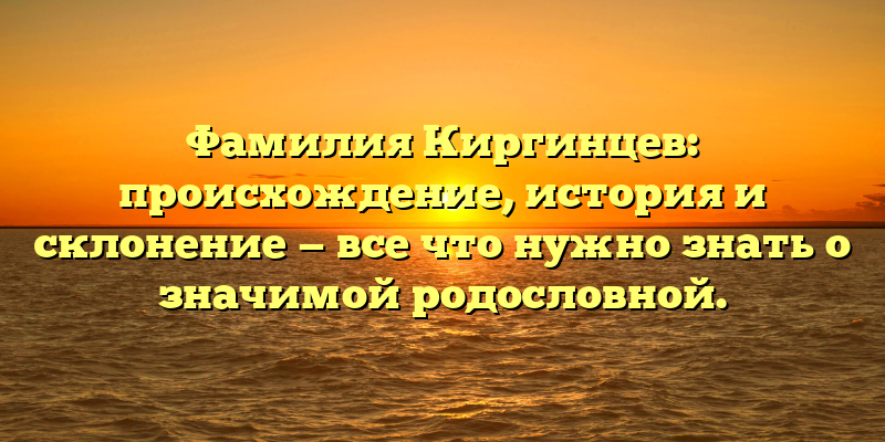 Фамилия Киргинцев: происхождение, история и склонение — все что нужно знать о значимой родословной.