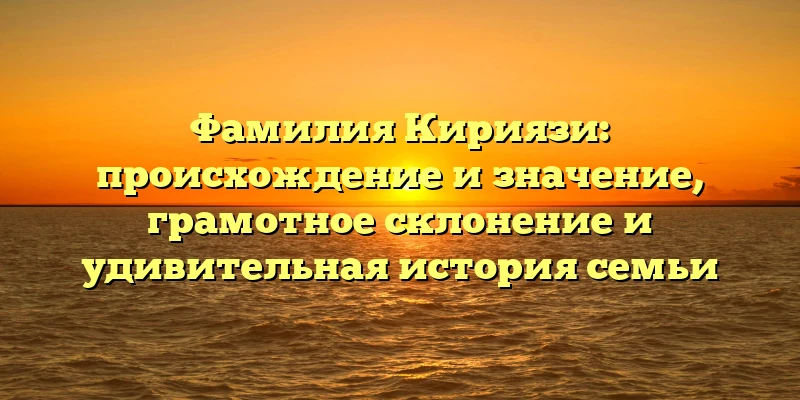 Фамилия Кириязи: происхождение и значение, грамотное склонение и удивительная история семьи Фамилия Кириязи: происхождение и значение, грамотное склонение и удивительная история семьи