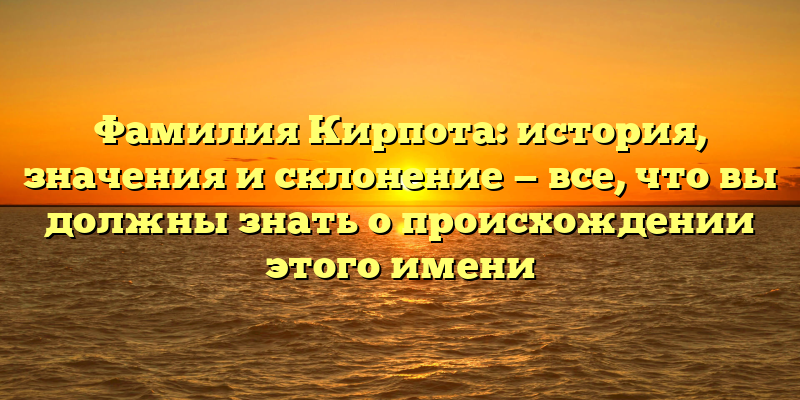 Фамилия Кирпота: история, значения и склонение — все, что вы должны знать о происхождении этого имени