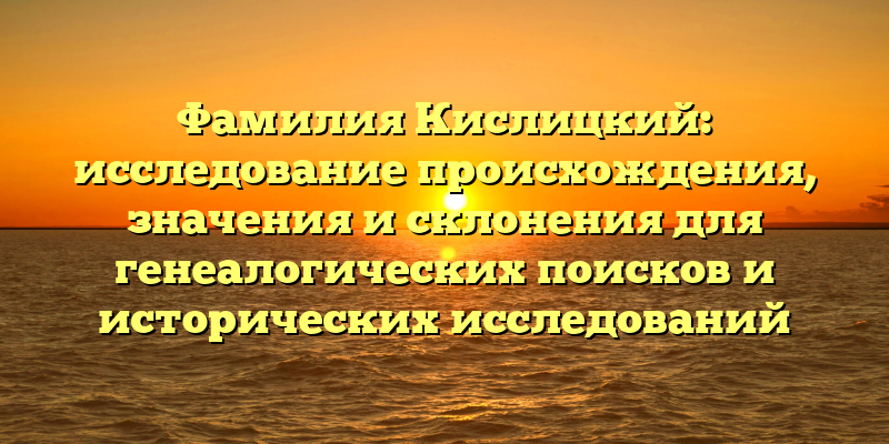 Фамилия Кислицкий: исследование происхождения, значения и склонения для генеалогических поисков и исторических исследований