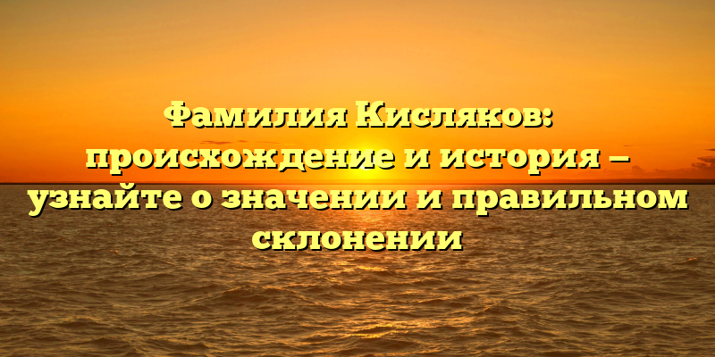 Фамилия Кисляков: происхождение и история — узнайте о значении и правильном склонении