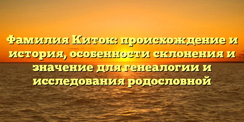 Фамилия Киток: происхождение и история, особенности склонения и значение для генеалогии и исследования родословной Фамилия Киток: происхождение и история, особенности склонения и значение для генеалогии и исследования родословной