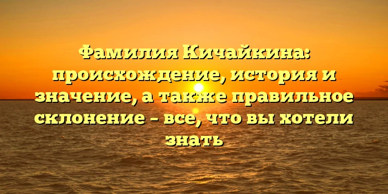 Фамилия Кичайкина: происхождение, история и значение, а также правильное склонение – все, что вы хотели знать