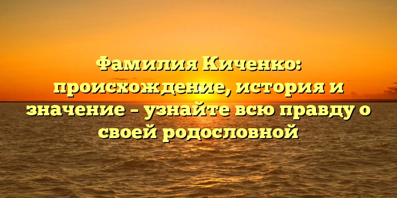 Фамилия Киченко: происхождение, история и значение – узнайте всю правду о своей родословной Фамилия Киченко: происхождение, история и значение – узнайте всю правду о своей родословной