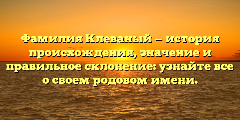 Фамилия Клеваный — история происхождения, значение и правильное склонение: узнайте все о своем родовом имени.