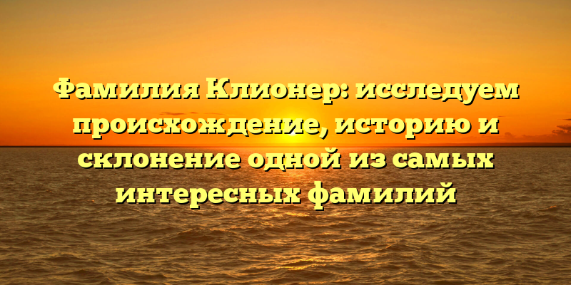 Фамилия Клионер: исследуем происхождение, историю и склонение одной из самых интересных фамилий
